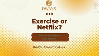 Exercise or
Netflix?
DWAYS - Transforming Lives
Balancing Wellness
and Leisure
 