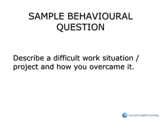 SAMPLE BEHAVIOURAL QUESTION Describe a difficult work situation / project and how you overcame it. 