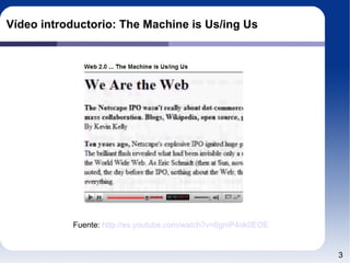 Vídeo introductorio: The Machine is Us/ing Us Fuente:  http://es.youtube.com/watch?v=6gmP4nk0EOE 