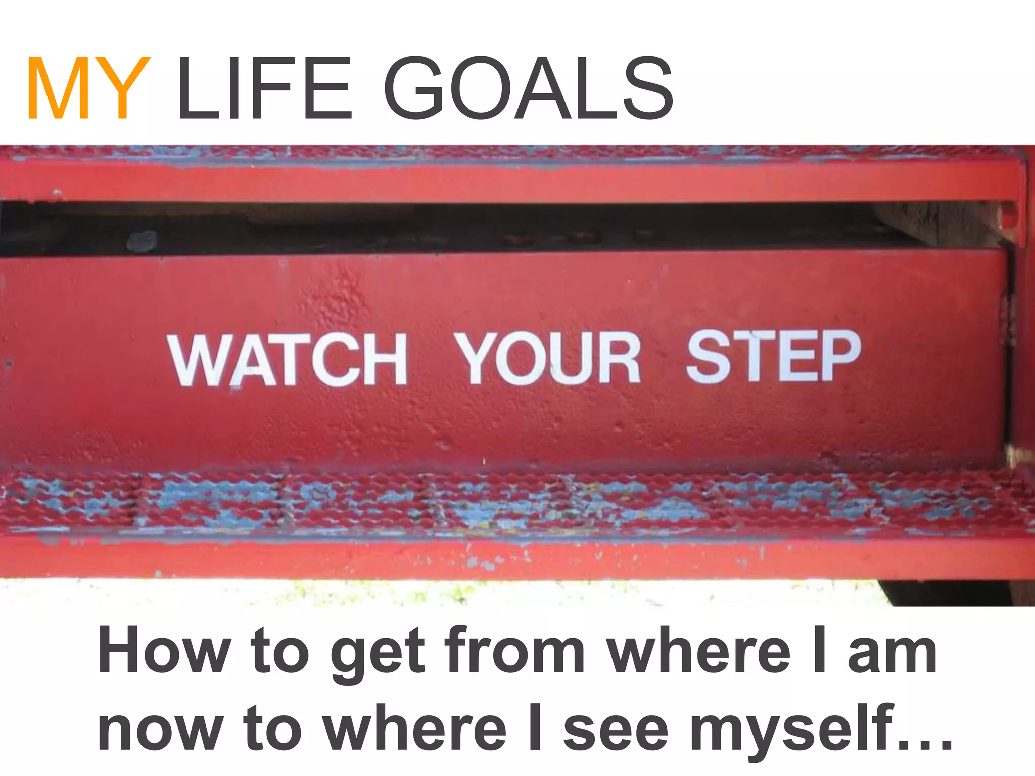 MY LIFE GOALS




 How to get from where I am
 now to where I see myself…
 