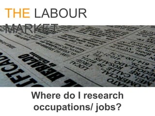 THE LABOUR
MARKET




   Where do I research
   occupations/ jobs?
 