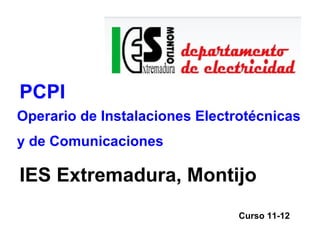 PCPI
Operario de Instalaciones Electrotécnicas
y de Comunicaciones

IES Extremadura, Montijo
                                Curso 11-12
 