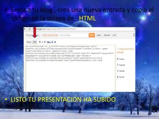 • Entra a tu blog , crea una nueva entrada y copia el
  código en la solapa de HTML




• LISTO TU PRESENTACION HA SUBIDO
                                                    &
 