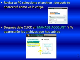 • Revisa tu PC selecciona el archivo , después te
  aparecerá como va la carga.




• Después dale CLICK en MANAGE ACCOUNT Y Te
  aparecerán los archivos que has subido




                                                    :
 