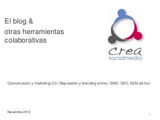 El blog &
otras herramientas
colaborativas




Comunicación y marketing 2.0 | Reputación y branding online | SMO, SEO, SEM ad hoc




Noviembre 2012
                                                                                 1
 