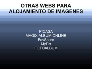 OTRAS WEBS PARA
ALOJAMIENTO DE IMAGENES
PICASA
MAGIX ALBUM ONLINE
FavShare
MyPix
FOTOALBUM
 