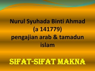 Nurul Syuhada Binti Ahmad
(a 141779)
pengajian arab & tamadun
islam

Sifat-sifat makna

 