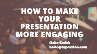HOW TO MAKE YOUR PRESENTATION MORE ENGAGINGGabeSmithhello@inprezion.com  