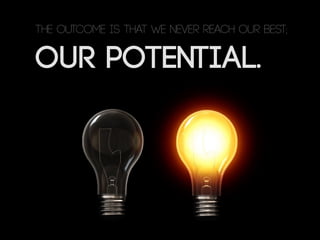 our potential.
The outcome is that we never reach our best;
 
