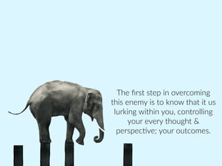 The  ﬁrst  step  in  overcoming  
this  enemy  is  to  know  that  it  us  
lurking  within  you,  controlling  
your  every  thought  &  
perspec>ve;  your  outcomes.
 