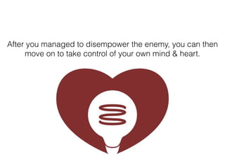 After you managed to disempower the enemy, you can then
move on to take control of your own mind & heart.
 