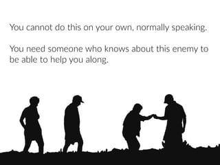 You  cannot  do  this  on  your  own,  normally  speaking.  
You  need  someone  who  knows  about  this  enemy  to  
be  able  to  help  you  along.
 