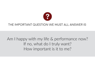 The important question we must all answer is:
Am  I  happy  with  my  life  &  performance  now?    
If  no,  what  do  I  truly  want?    
How  important  is  it  to  me?
 