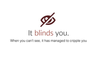 It  blinds  you.  
When you can’t see, it has managed to cripple you
 
