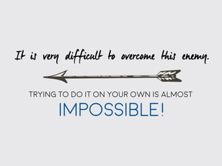 It is very difficult to overcome this enemy.
Trying to do it on your own is almost
IMPOSSIBLE!
 