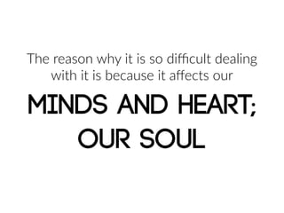 MINDS AND HEART;
OUR SOUL
The  reason  why  it  is  so  diﬃcult  dealing  
with  it  is  because  it  aﬀects  our
 