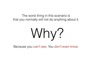 The worst thing in this scenario is
that you normally will not do anything about it.
Why?
Because you can’t see. You don’t even know.
 