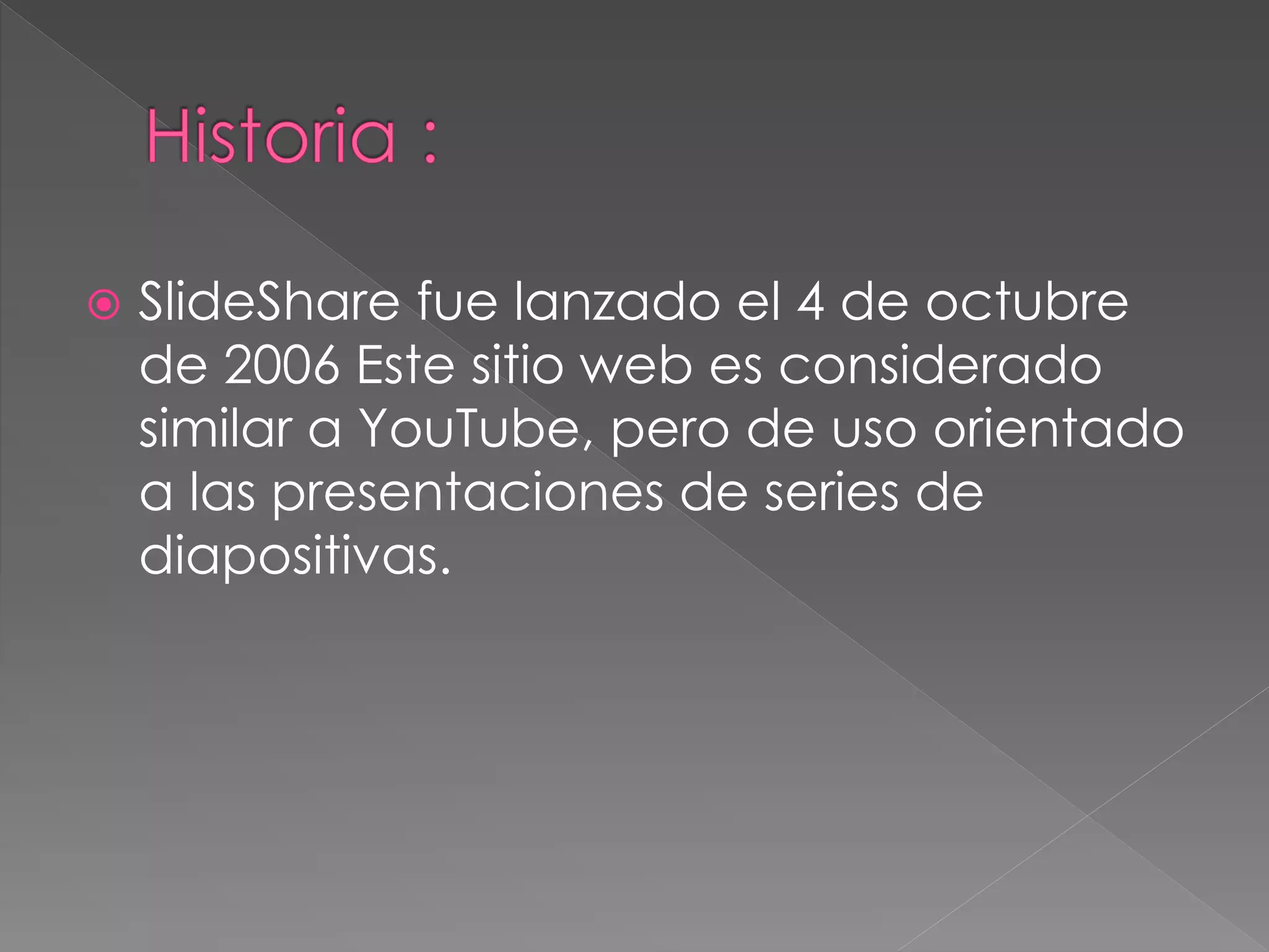  SlideShare fue lanzado el 4 de octubre
de 2006 Este sitio web es considerado
similar a YouTube, pero de uso orientado
a las presentaciones de series de
diapositivas.
 
