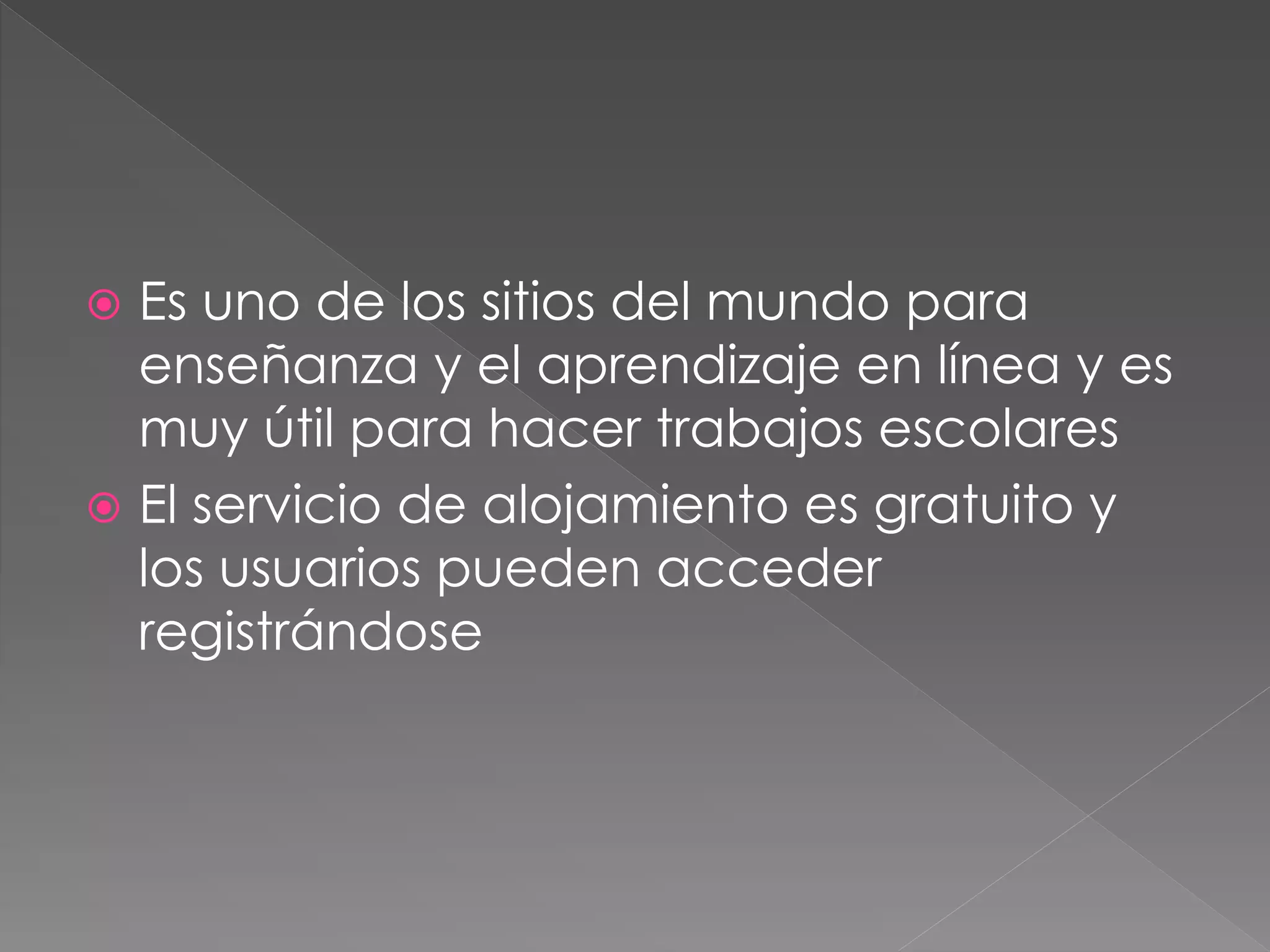  Es uno de los sitios del mundo para
enseñanza y el aprendizaje en línea y es
muy útil para hacer trabajos escolares
 El servicio de alojamiento es gratuito y
los usuarios pueden acceder
registrándose
 