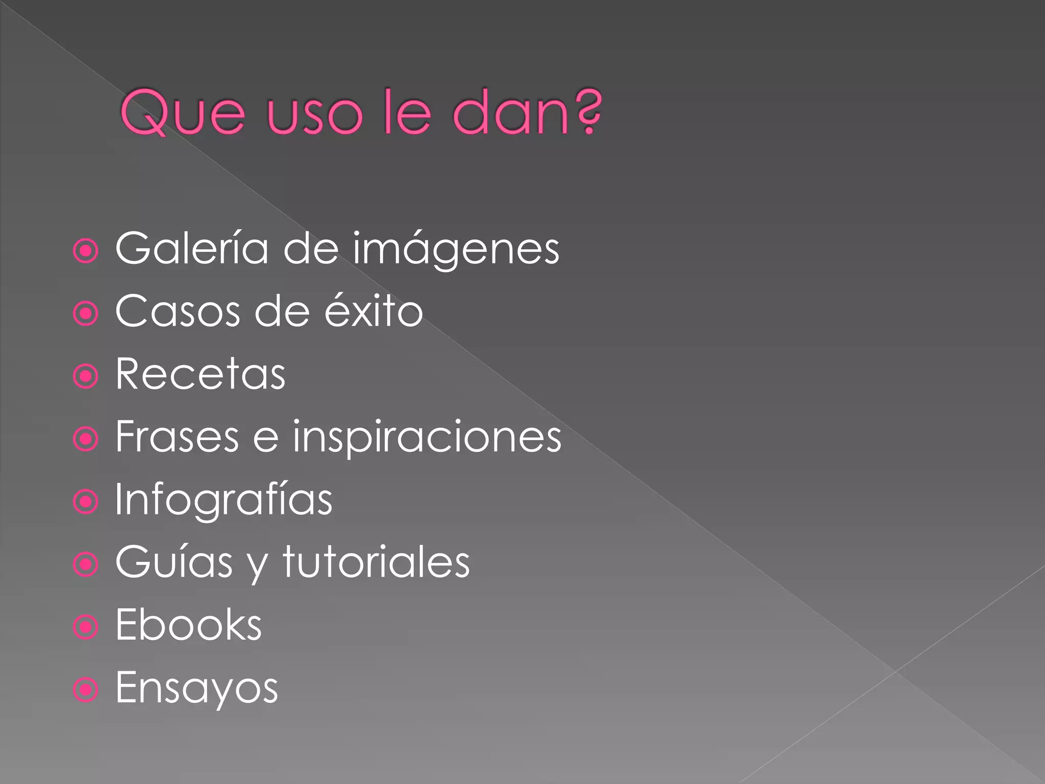  Galería de imágenes
 Casos de éxito
 Recetas
 Frases e inspiraciones
 Infografías
 Guías y tutoriales
 Ebooks
 Ensayos
 
