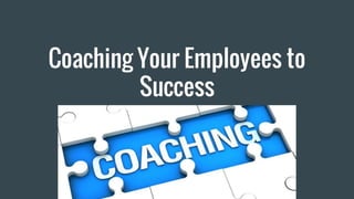 Coaching Your Employees to
Success
 