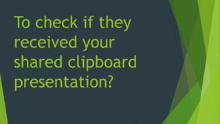 To check if they
received your
shared clipboard
presentation?
 