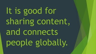 It is good for
sharing content,
and connects
people globally.
 