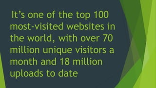 It’s one of the top 100
most-visited websites in
the world, with over 70
million unique visitors a
month and 18 million
uploads to date
 
