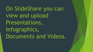 On SlideShare you can
view and upload
Presentations,
Infographics,
Documents and Videos.
 