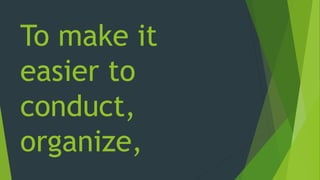 To make it
easier to
conduct,
organize,
 