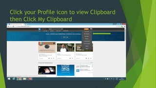Click your Profile icon to view Clipboard
then Click My Clipboard
 