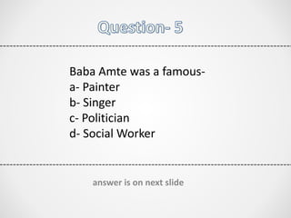 Baba Amte was a famous-
a- Painter
b- Singer
c- Politician
d- Social Worker
answer is on next slide
 