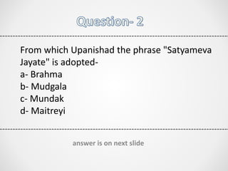 From which Upanishad the phrase "Satyameva
Jayate" is adopted-
a- Brahma
b- Mudgala
c- Mundak
d- Maitreyi
answer is on next slide
 