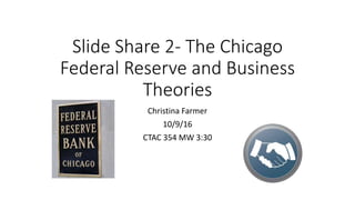 Slide Share 2- The Chicago
Federal Reserve and Business
Theories
Christina Farmer
10/9/16
CTAC 354 MW 3:30
 