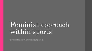Feminist approach
within sports
Presented by: Gabrielle Englund
 