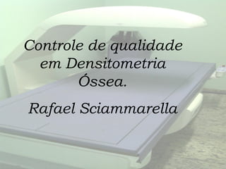 Controle de qualidade
em Densitometria
Óssea.
Rafael Sciammarella
 