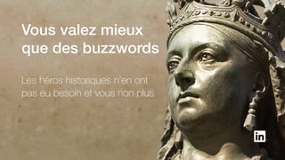 Vous valez mieux
que des buzzwords
Les héros historiques n’en ont
pas eu besoin et vous non plus
 