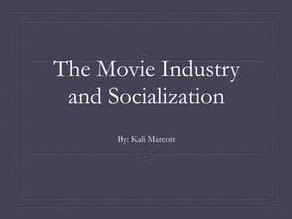 The Movie Industry
and Socialization
By: Kali Marcott
 