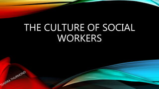 THE CULTURE OF SOCIAL
WORKERS
 