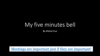 My five minutes bell
By Alexia Cruz
Meetings are important just if they are important!
 