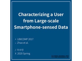 Characterizing a User
from Large-scale
Smartphone-sensed Data
+ UBICOMP 2017
- Zhao et al.
/ 이수민
X 2020 Spring
SNU UX LAB
 