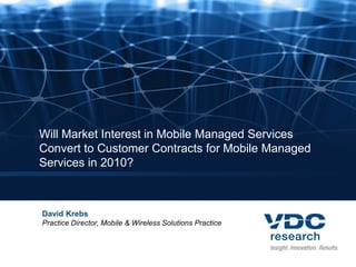 Will Market Interest in Mobile Managed Services
Convert to Customer Contracts for Mobile Managed
Services in 2010?



David Krebs
Practice Director, Mobile & Wireless Solutions Practice
 