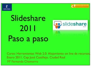 Mª Fernanda Chamorro Curso: Herramientas Web 2.0: Alojamiento on line de recursos.  Enero 2011. Cep José Castillejo. Ciudad Real Slideshare 2011 Paso a paso 