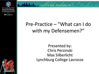 Pre-Practice – “What can I do
   with my Defensemen?”

          Presented by:
          Chris Perzinski
         Max Silberlicht
    Lynchburg College Lacrosse
 