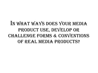 In What Ways Does Your Media
Product Use, Develop or
Challenge Forms & Conventions
Of Real Media Products?
 