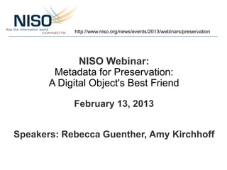 http://www.niso.org/news/events/2013/webinars/preservation




              NISO Webinar:
        Metadata for Preservation:
       A Digital Object's Best Friend

            February 13, 2013


Speakers: Rebecca Guenther, Amy Kirchhoff
 