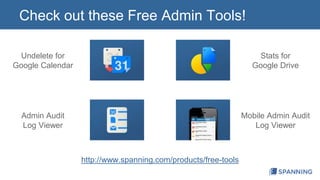 Check out these Free Admin Tools! 
http://www.spanning.com/products/free-tools 
Undelete for 
Google Calendar 
Admin Audit 
Log Viewer 
Stats for 
Google Drive 
Mobile Admin Audit 
Log Viewer 
 