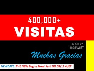 400,000+
VISITAS
APRIL 27
11:05AM ET
Muchas Gracias
NEWDATE: THE NEW Begins Now! And NO 08/11 4pET
 