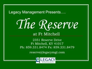 The Reserveat Ft Mitchell
Legacy Management Presents….
2351 Reserve Drive
Ft Mitchell, KY 41017
Ph: 859.331.8474 Fx: 859.331.8479
reserve@legacymgt.com
 