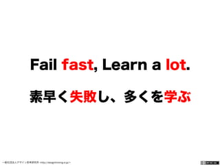 一般社団法人デザイン思考研究所 <http://designthinking.or.jp/>    
Fail fast, Learn a lot.
素早く失敗し、多くを学ぶ
 